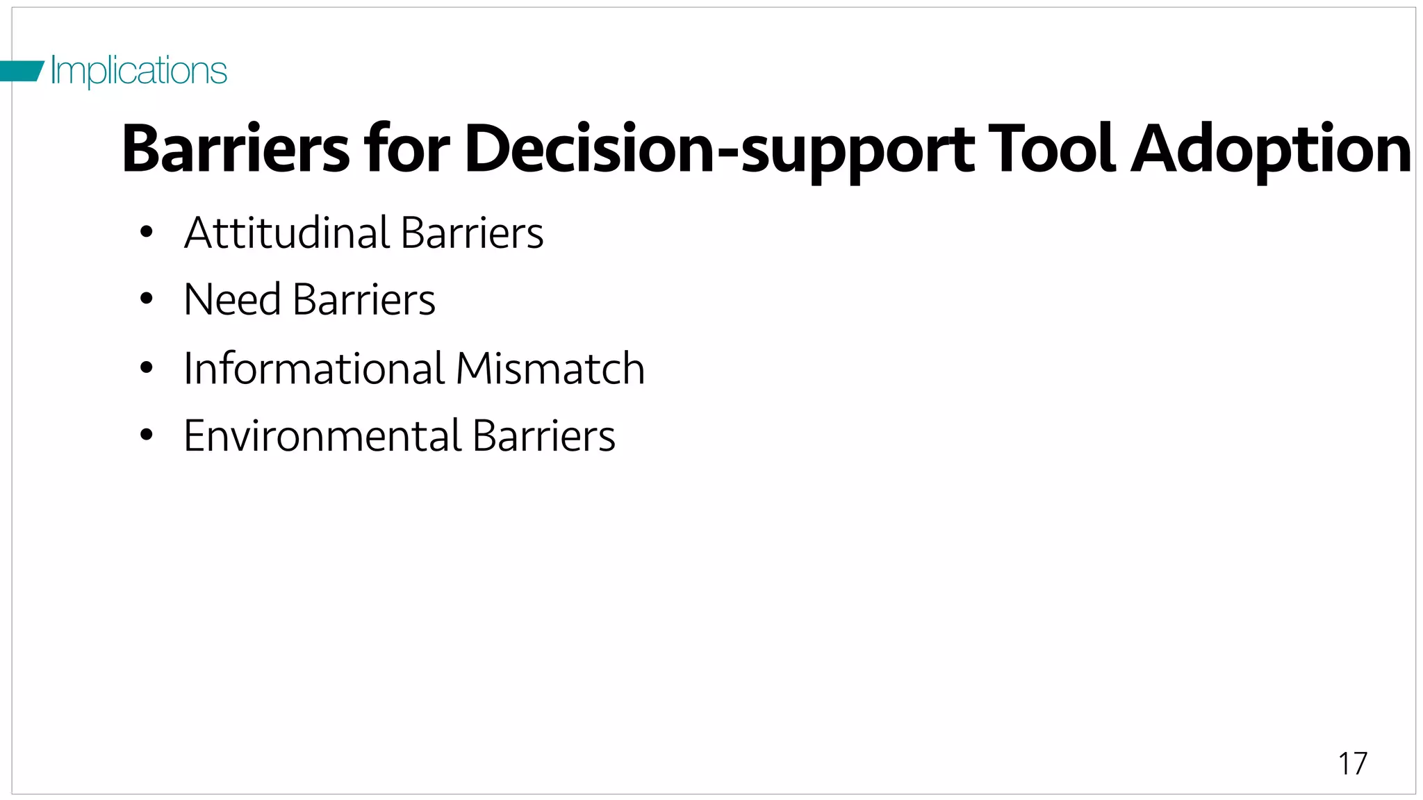 17
Barriers for Decision-supportTool Adoption
Implications
•  Attitudinal Barriers
•  Need Barriers
•  Informational Mismatch
•  Environmental Barriers
 