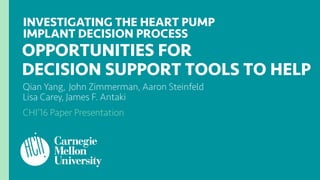 Qian Yang, John Zimmerman, Aaron Steinfeld
Lisa Carey, James F. Antaki
INVESTIGATING THE HEART PUMP
IMPLANT DECISION PROCESS
OPPORTUNITIES FOR
DECISION SUPPORT TOOLS TO HELP
CHI’16 Best Paper Honorable Mention
 