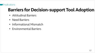 17
Barriers for Decision-supportTool Adoption
Implications
•  Attitudinal Barriers
•  Need Barriers
•  Informational Mismatch
•  Environmental Barriers
 
