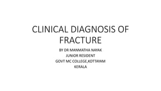 CLINICAL DIAGNOSIS OF
FRACTURE
BY DR MANMATHA NAYAK
JUNIOR RESIDENT
GOVT MC COLLEGE,KOTTAYAM
KERALA
 