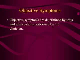 Objective Symptoms
• Objective symptoms are determined by tests
and observations performed by the
clinician.
 