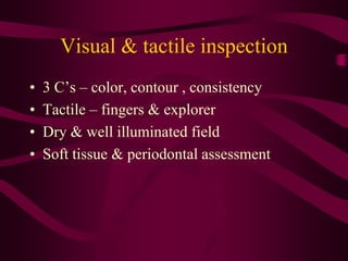 Visual & tactile inspection
• 3 C’s – color, contour , consistency
• Tactile – fingers & explorer
• Dry & well illuminated field
• Soft tissue & periodontal assessment
 