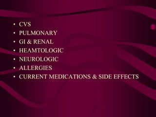 • CVS
• PULMONARY
• GI & RENAL
• HEAMTOLOGIC
• NEUROLOGIC
• ALLERGIES
• CURRENT MEDICATIONS & SIDE EFFECTS
 