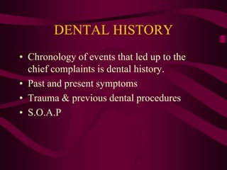 DENTAL HISTORY
• Chronology of events that led up to the
chief complaints is dental history.
• Past and present symptoms
• Trauma & previous dental procedures
• S.O.A.P
 
