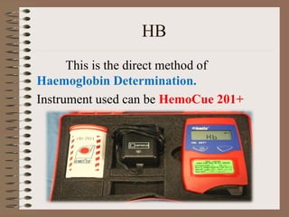 HB
This is the direct method of
Haemoglobin Determination.
Instrument used can be HemoCue 201+
 