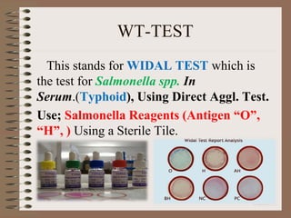 WT-TEST
This stands for WIDAL TEST which is
the test for Salmonella spp. In
Serum.(Typhoid), Using Direct Aggl. Test.
Use; Salmonella Reagents (Antigen “O”,
“H”, ) Using a Sterile Tile.
 