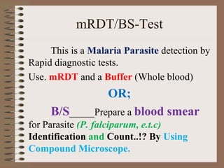 mRDT/BS-Test
This is a Malaria Parasite detection by
Rapid diagnostic tests.
Use. mRDT and a Buffer (Whole blood)
OR;
B/S_____Prepare a blood smear
for Parasite (P. falciparum, e.t.c)
Identification and Count..!? By Using
Compound Microscope.
 