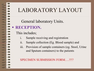 LABORATORY LAYOUT
General laboratory Units.
 RECEPTION.
This includes;
i. Sample receiving and registration
ii. Sample collection (Eg. Blood sample) and
iii. Provision of sample containers (eg. Stool, Urine
and Sputum containers) to the patients
SPECIMEN SUBMISSION FORM….!!!?
 