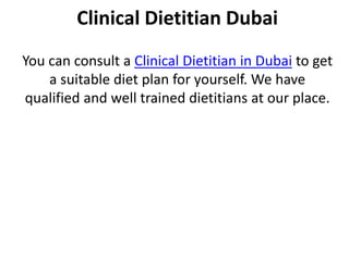 Clinical Dietitian Dubai
You can consult a Clinical Dietitian in Dubai to get
a suitable diet plan for yourself. We have
qualified and well trained dietitians at our place.
 