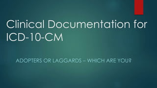 Clinical Documentation for
ICD-10-CM
ADOPTERS OR LAGGARDS – WHICH ARE YOU?
 