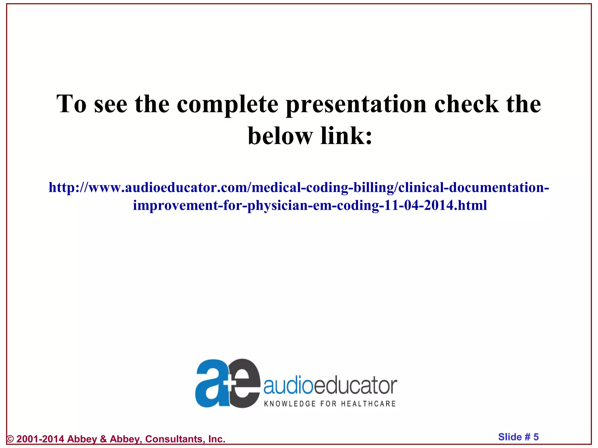 © 2001-2014 Abbey & Abbey, Consultants, Inc. Slide # 5
To see the complete presentation check the
below link:
http://www.audioeducator.com/medical-coding-billing/clinical-documentation-
improvement-for-physician-em-coding-11-04-2014.html
 