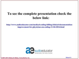 © 2001-2014 Abbey & Abbey, Consultants, Inc. Slide # 5
To see the complete presentation check the
below link:
http://www.audioeducator.com/medical-coding-billing/clinical-documentation-
improvement-for-physician-em-coding-11-04-2014.html
 