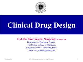 Clinical Drug Design
Prof. Dr. Basavaraj K. Nanjwade M. Pharm., PhD
Department of Pharmacy Practice,
The Oxford College of Pharmacy,
Bengaluru-560068, Karnataka, India.
E-mail: nanjwadebk@gmail.com
15/08/2016 1ICIP-2016, IIUM Kuantan, Pahang, Malaysia.
 