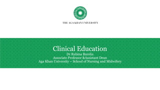 Clinical Education
Dr Rubina Barolia
Associate Professor &Assistant Dean
Aga Khan University – School of Nursing and Midwifery
 