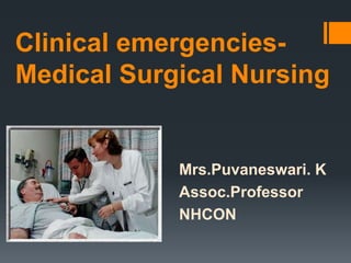 Clinical emergencies-
Medical Surgical Nursing
Mrs.Puvaneswari. K
Assoc.Professor
NHCON
 