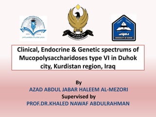 Clinical, Endocrine & Genetic spectrums of
Mucopolysaccharidoses type VI in Duhok
city, Kurdistan region, Iraq
By
AZAD ABDUL JABAR HALEEM AL-MEZORI
Supervised by
PROF.DR.KHALED NAWAF ABDULRAHMAN
 