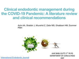 Clinical endodontic management during
the COVID-19 Pandemic: A literature review
and clinical recommendations
Azim AA, Shabbir J, Khurshid Z, Zafar MS, Ghabbani HM, Dummer
PMH
AJAY BABU GUTTI 1ST YR PG
DEPARTMENT OF CONS & ENDO
IDST
International Endodontic Journal
 