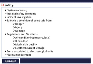  Safety
2017/2018
 Systems analysis,
 hospital safety programs
incident investigation
Safety is a condition of being safe from:
Danger
Injury
Damage
Regulations and Standards
Air conditioning (tuberculosis)
X-Ray dose
Medical air quality
Electrical current leakage
Burns associated to electrosurgical units
Alarms management
 
