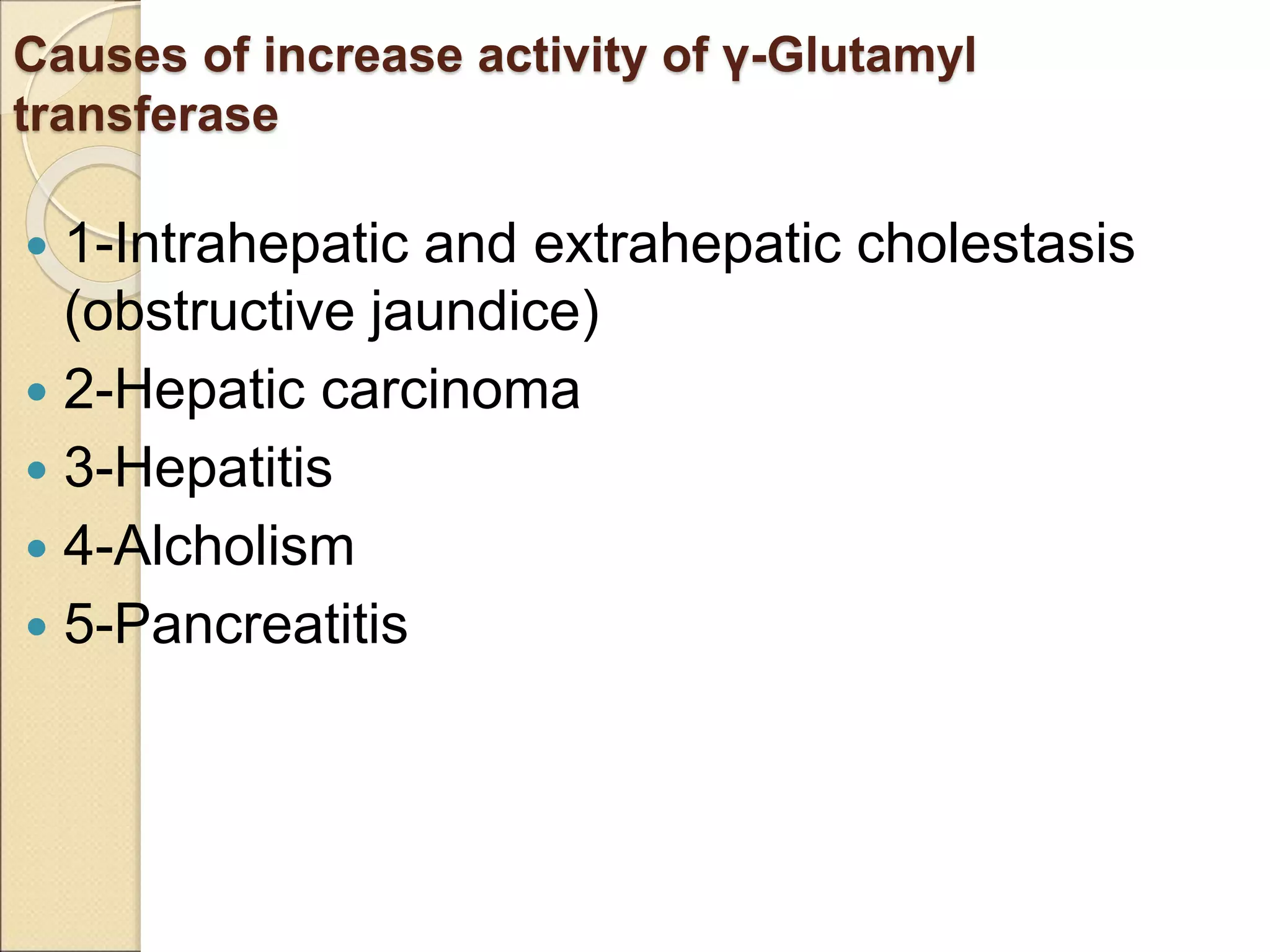 Causes of increase activity of γ-Glutamyl
transferase
 1-Intrahepatic and extrahepatic cholestasis
(obstructive jaundice)
 2-Hepatic carcinoma
 3-Hepatitis
 4-Alcholism
 5-Pancreatitis
 