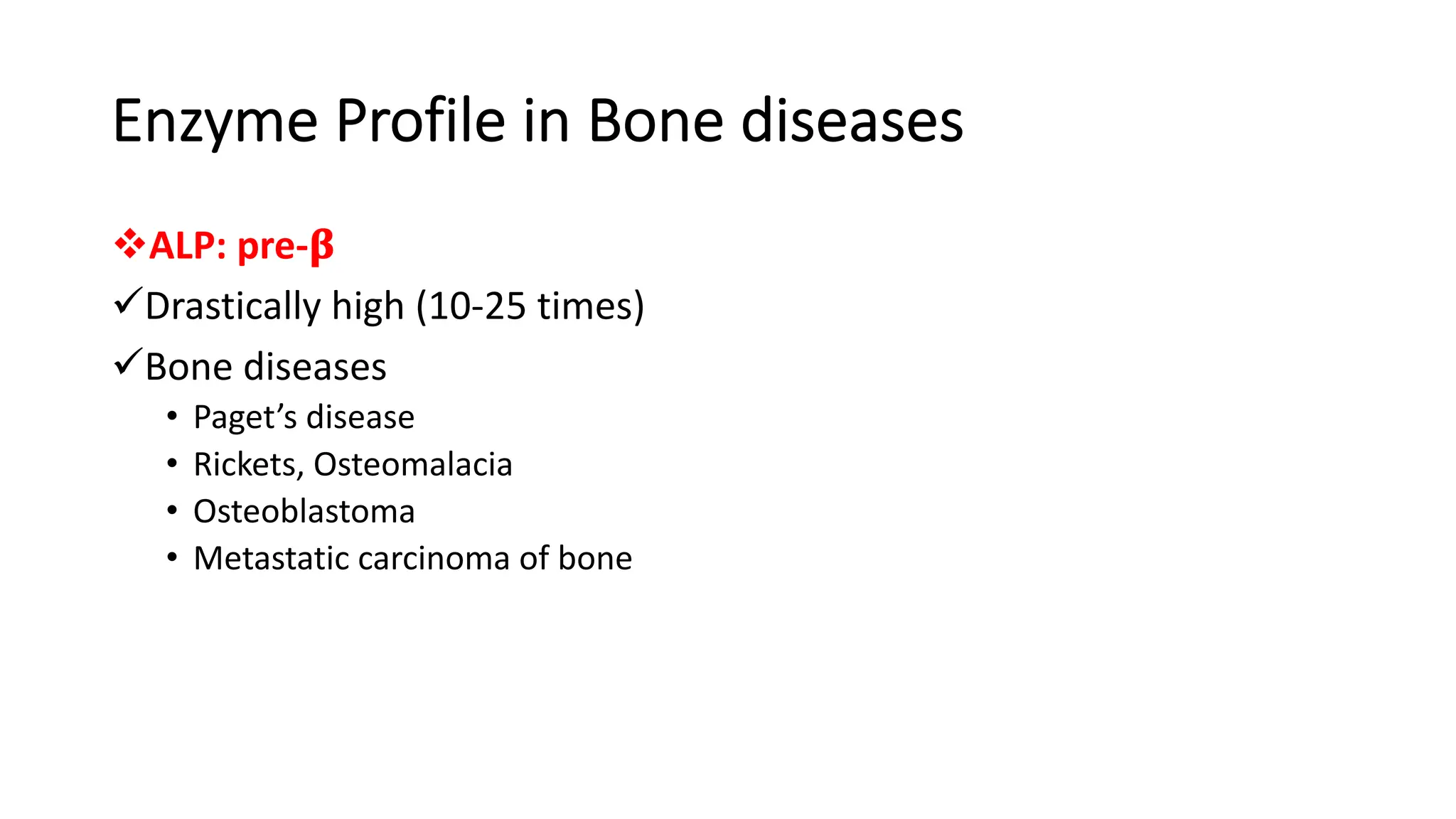 Enzyme Profile in Bone diseases
vALP: pre-!
üDrastically high (10-25 times)
üBone diseases
• Paget’s disease
• Rickets, Osteomalacia
• Osteoblastoma
• Metastatic carcinoma of bone
 