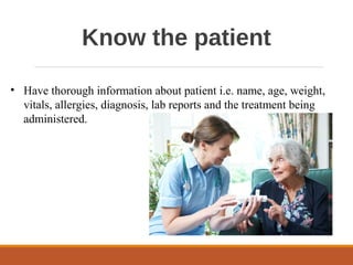 Know the patient
• Have thorough information about patient i.e. name, age, weight,
vitals, allergies, diagnosis, lab reports and the treatment being
administered.
 