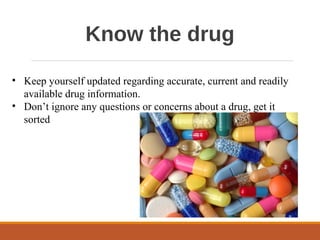 Know the drug
• Keep yourself updated regarding accurate, current and readily
available drug information.
• Don’t ignore any questions or concerns about a drug, get it
sorted
 