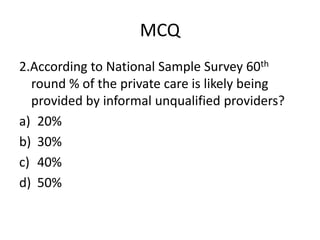 MCQ
2.According to National Sample Survey 60th
round % of the private care is likely being
provided by informal unqualified providers?
a) 20%
b) 30%
c) 40%
d) 50%
 