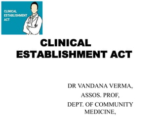CLINICAL
ESTABLISHMENT ACT
DR VANDANA VERMA,
ASSOS. PROF,
DEPT. OF COMMUNITY
MEDICINE,
 