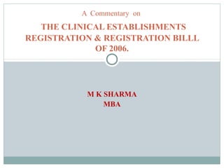 M K SHARMA
MBA
A Commentary on
THE CLINICAL ESTABLISHMENTS
REGISTRATION & REGISTRATION BILLL
OF 2006.
 