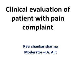 Clinical evaluation of
patient with pain
complaint
Ravi shankar sharma
Moderator –Dr. Ajit
 