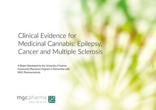 Clinical Evidence for
Medicinal Cannabis: Epilepsy,
Cancer and Multiple Sclerosis
A Report Developed by the University of Sydney
Community Placement Program in Partnership with
MGC Pharmaceuticals
 