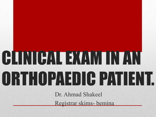 CLINICAL EXAM IN AN
ORTHOPAEDIC PATIENT.
Dr. Ahmad Shakeel
Registrar skims- bemina
 