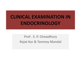 CLINICAL EXAMINATION IN 
ENDOCRINOLOGY 
Prof . S. P. Chowdhury 
Rajat Kar & Tanmoy Mandal 
 