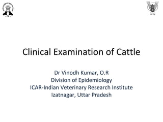 Clinical Examination of Cattle
Dr Vinodh Kumar, O.R
Division of Epidemiology
ICAR-Indian Veterinary Research Institute
Izatnagar, Uttar Pradesh
 