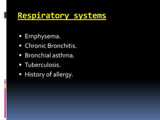 Respiratory systems
 Emphysema.
 Chronic Bronchitis.
 Bronchial asthma.
 Tuberculosis.
 History of allergy.
 