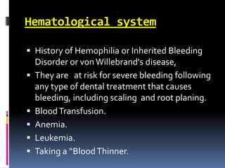 Hematological system
 History of Hemophilia or Inherited Bleeding
Disorder or von Willebrand's disease,
 They are at risk for severe bleeding following
any type of dental treatment that causes
bleeding, including scaling and root planing.
 BloodTransfusion.
 Anemia.
 Leukemia.
 Taking a “BloodThinner.
 