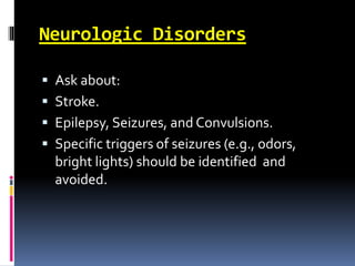 Neurologic Disorders
 Ask about:
 Stroke.
 Epilepsy, Seizures, and Convulsions.
 Specific triggers of seizures (e.g., odors,
bright lights) should be identified and
avoided.
 