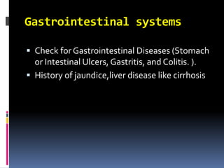 Gastrointestinal systems
 Check for Gastrointestinal Diseases (Stomach
or Intestinal Ulcers, Gastritis, and Colitis. ).
 History of jaundice,liver disease like cirrhosis
 