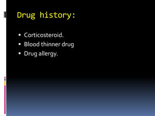 Drug history:
 Corticosteroid.
 Blood thinner drug
 Drug allergy.
 