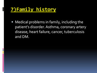 7)Family history
 Medical problems in family, including the
patient's disorder. Asthma, coronary artery
disease, heart failure, cancer, tuberculosis
and DM.
 