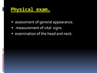 Physical exam.
 assessment of general appearance.
 measurement of vital signs.
 examination of the head and neck.
 