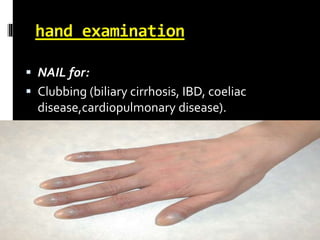 hand examination
 NAIL for:
 Clubbing (biliary cirrhosis, IBD, coeliac
disease,cardiopulmonary disease).
 