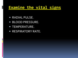 Examine the vital signs
 RADIAL PULSE.
 BLOOD PRESSURE.
 TEMPERATURE.
 RESPIRATORY RATE.
 