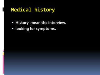 Medical history
 History mean the interview.
 looking for symptoms.
 