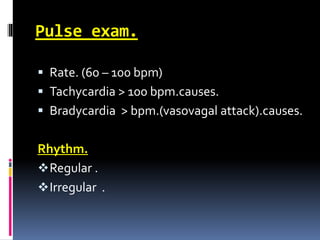 Pulse exam.
 Rate. (60 – 100 bpm)
 Tachycardia > 100 bpm.causes.
 Bradycardia > bpm.(vasovagal attack).causes.
Rhythm.
Regular .
Irregular .
 