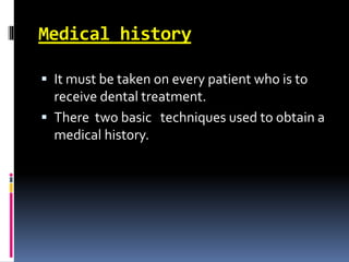 Medical history
 It must be taken on every patient who is to
receive dental treatment.
 There two basic techniques used to obtain a
medical history.
 