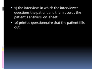  1) the interview in which the interviewer
questions the patient and then records the
patient's answers on sheet.
 2) printed questionnaire that the patient fills
out.
 