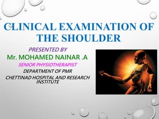 CLINICAL EXAMINATION OF
THE SHOULDER
PRESENTED BY
Mr. MOHAMED NAINAR .A
SENIOR PHYSIOTHERAPIST
DEPARTMENT OF PMR
CHETTINAD HOSPITAL AND RESEARCH
INSTITUTE
 
