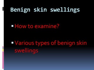 Benign skin swellings
How to examine?
Various types of benign skin
swellings
 
