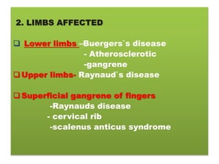 2. LIMBS AFFECTED
 Lower limbs –Buergers`s disease
- Atherosclerotic
-gangrene
Upper limbs- Raynaud`s disease
Superficial gangrene of fingers
-Raynauds disease
- cervical rib
-scalenus anticus syndrome
 